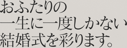 おふたりの一生に一度しかない結婚式を彩ります。