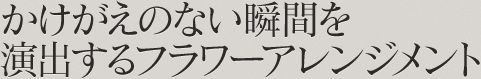 かけがえのない瞬間を演出するフラワーアレンジメント